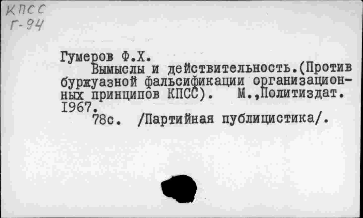 ﻿КПСС Г- 9 У
Гумеров Ф.Х.
Вымыслы и действительность.(Против буржуазной фальсификации организационных принципов КПСС). М.,Политиздат. 1967.
78с. /Партийная публицистика/.